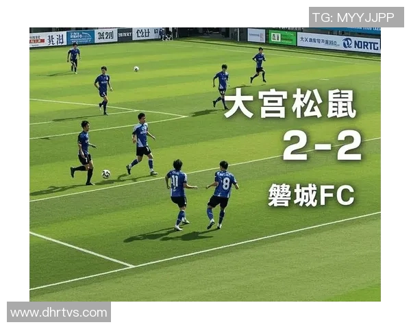 大宫松鼠与岐釜的激烈对决揭示了日本足球的未来潜力与挑战 大宫松鼠与岐釜的激烈对决揭示了日本足球的未来潜力与挑战